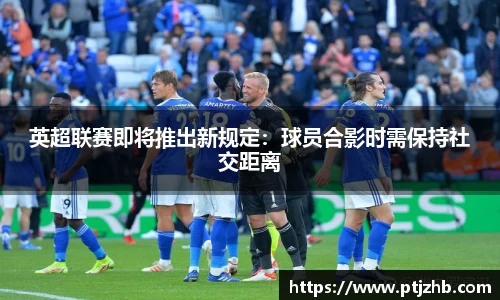 英超联赛即将推出新规定：球员合影时需保持社交距离