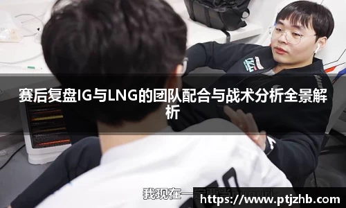 赛后复盘IG与LNG的团队配合与战术分析全景解析