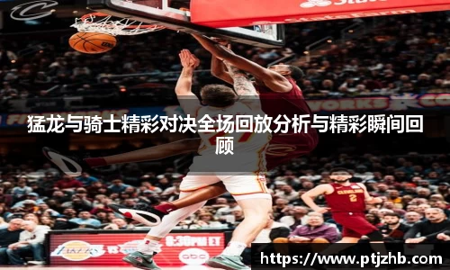 猛龙与骑士精彩对决全场回放分析与精彩瞬间回顾