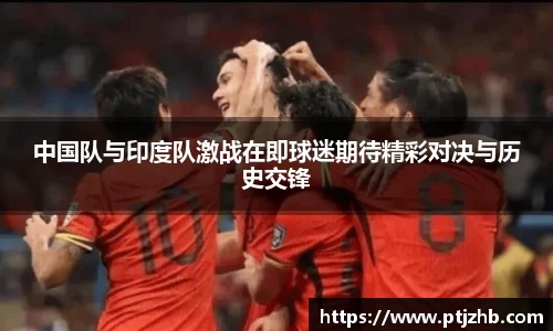 中国队与印度队激战在即球迷期待精彩对决与历史交锋