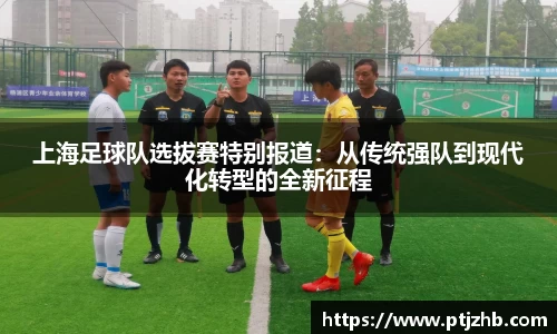 上海足球队选拔赛特别报道：从传统强队到现代化转型的全新征程